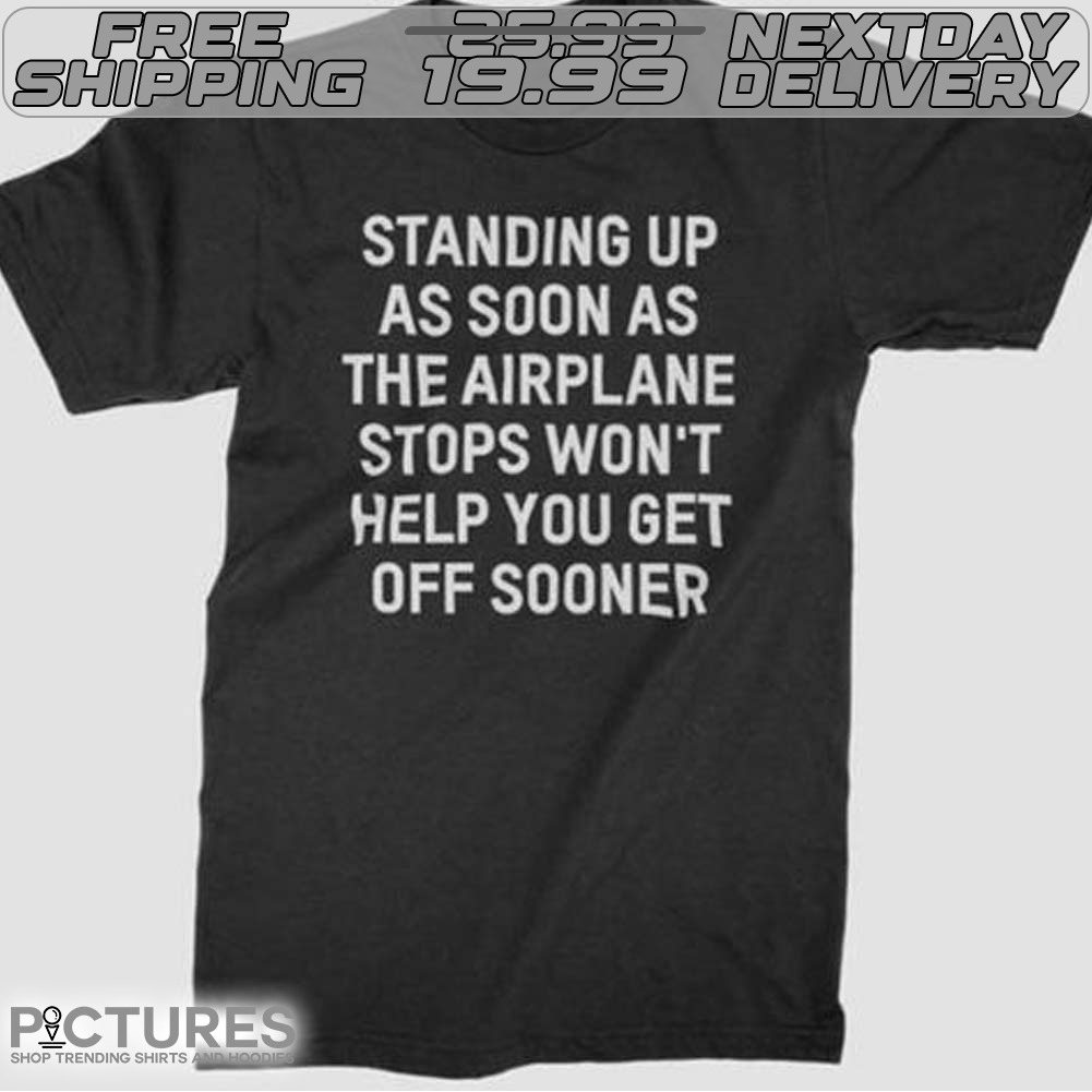 Standing Up As Soon As The Airplane Stops Won't Help You Get Off Sooner Shirt