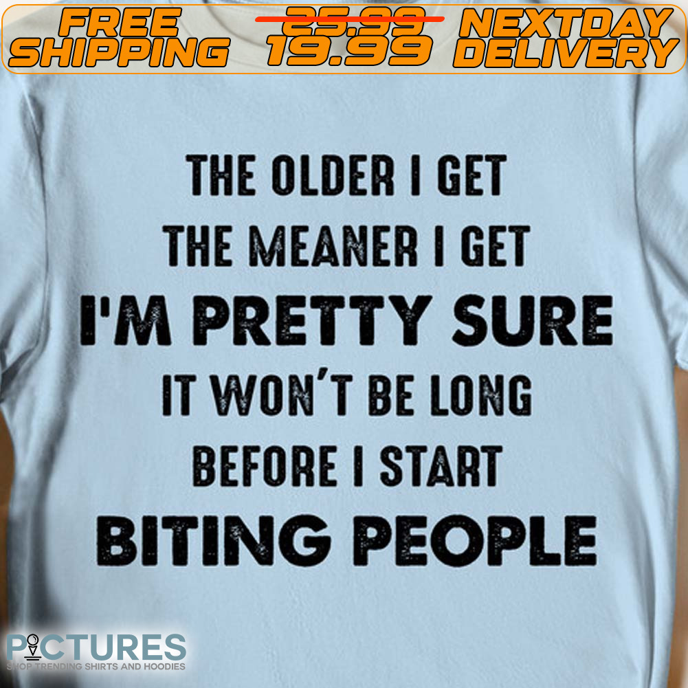 The Older I Get The Meaner I Get I'm Pretty Sure It Won't Be Long Before I Start Biting People Shirt