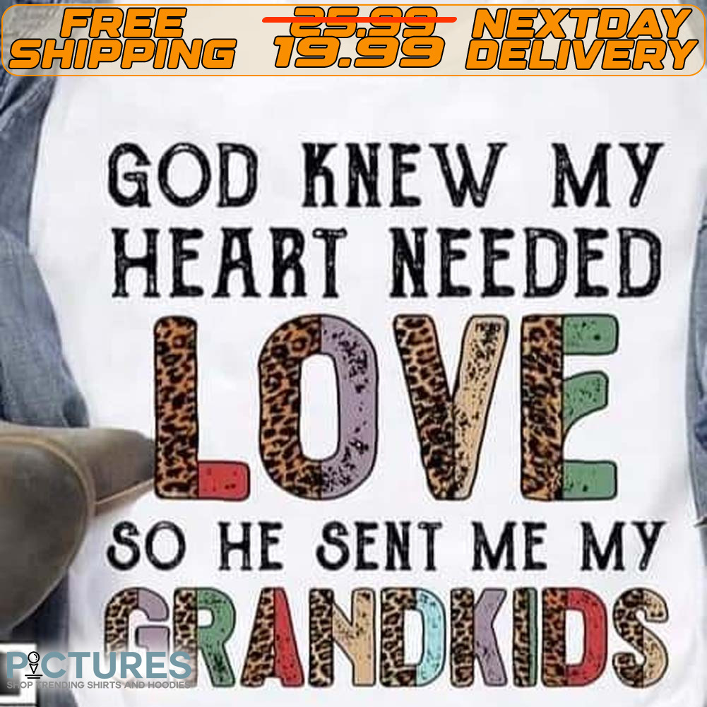 God Knew My Heart Needed Love So He Sent Me My Grandkids Shirt