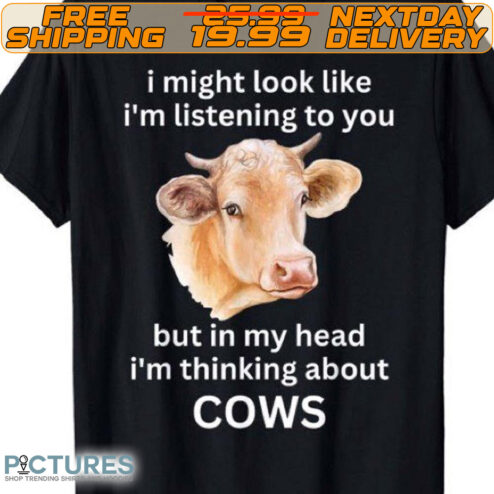 I Might Look Like I'm Listening To You But In My Head I'm Thinking About Cows Shirt