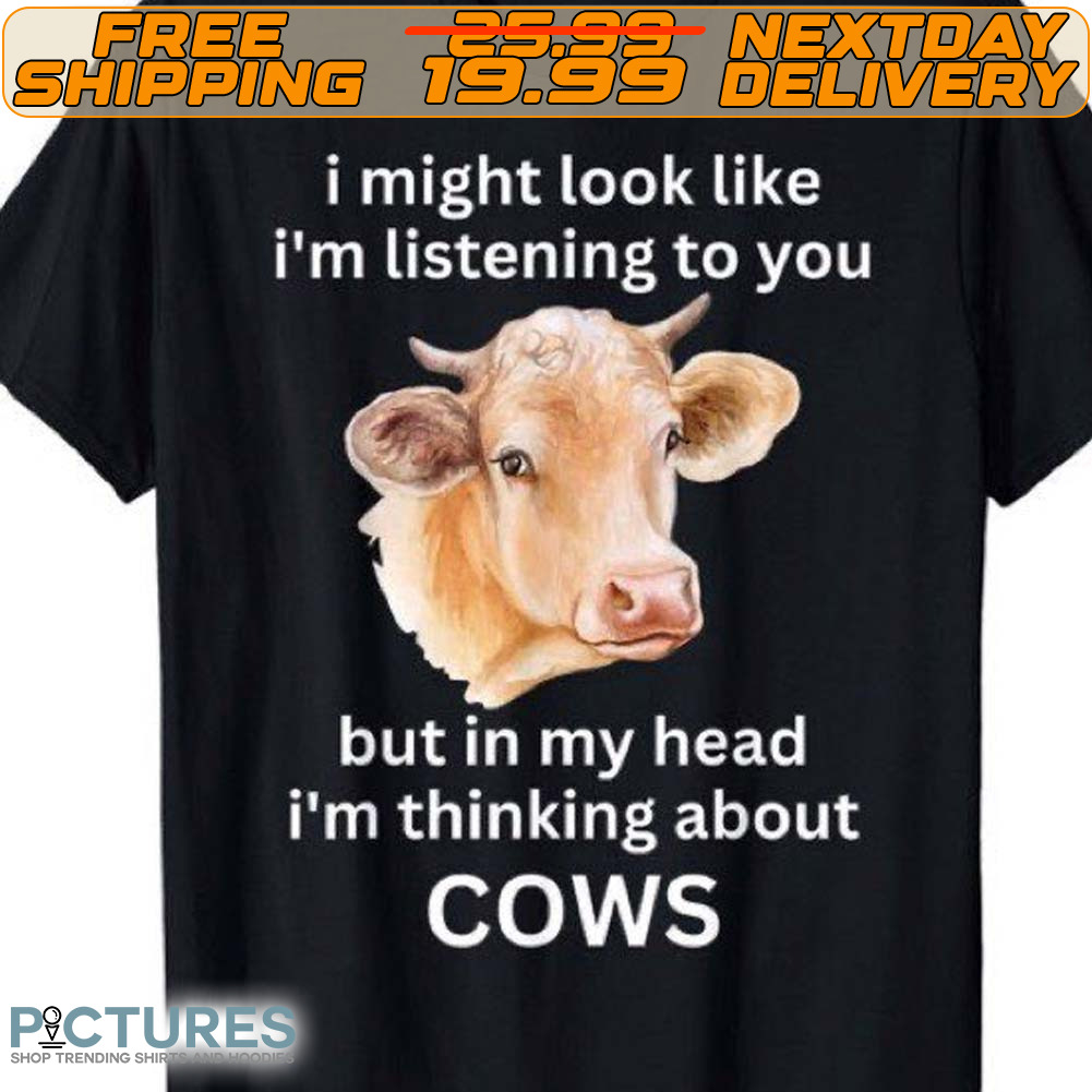 I Might Look Like I'm Listening To You But In My Head I'm Thinking About Cows Shirt