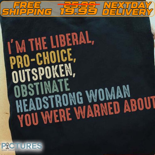I’m The Liberal Pro Choice Outspoken Obstinate Headstrong Woman You Were Warned About Shirt