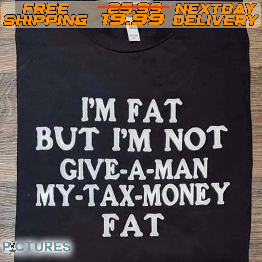 I'm Fat But I'm Not Give A Man My Tax Money Fat Shirt