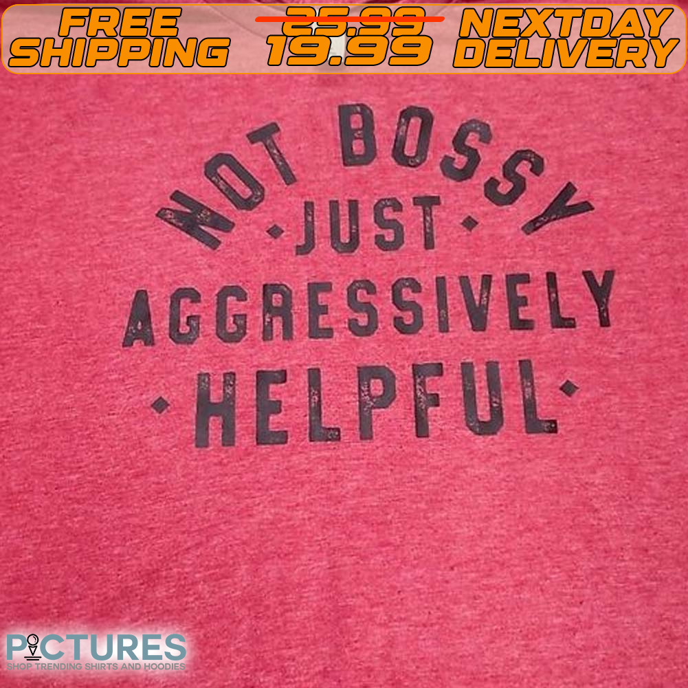 Not Bossy Jusrt Aggressively Helpful Shirt