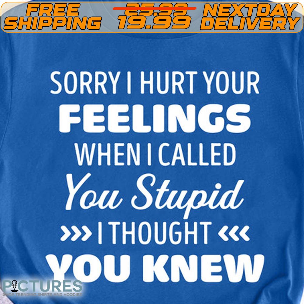 Sorry I Hurt Your Feelings When I Called You Stupid I Thought You Knew Shirt