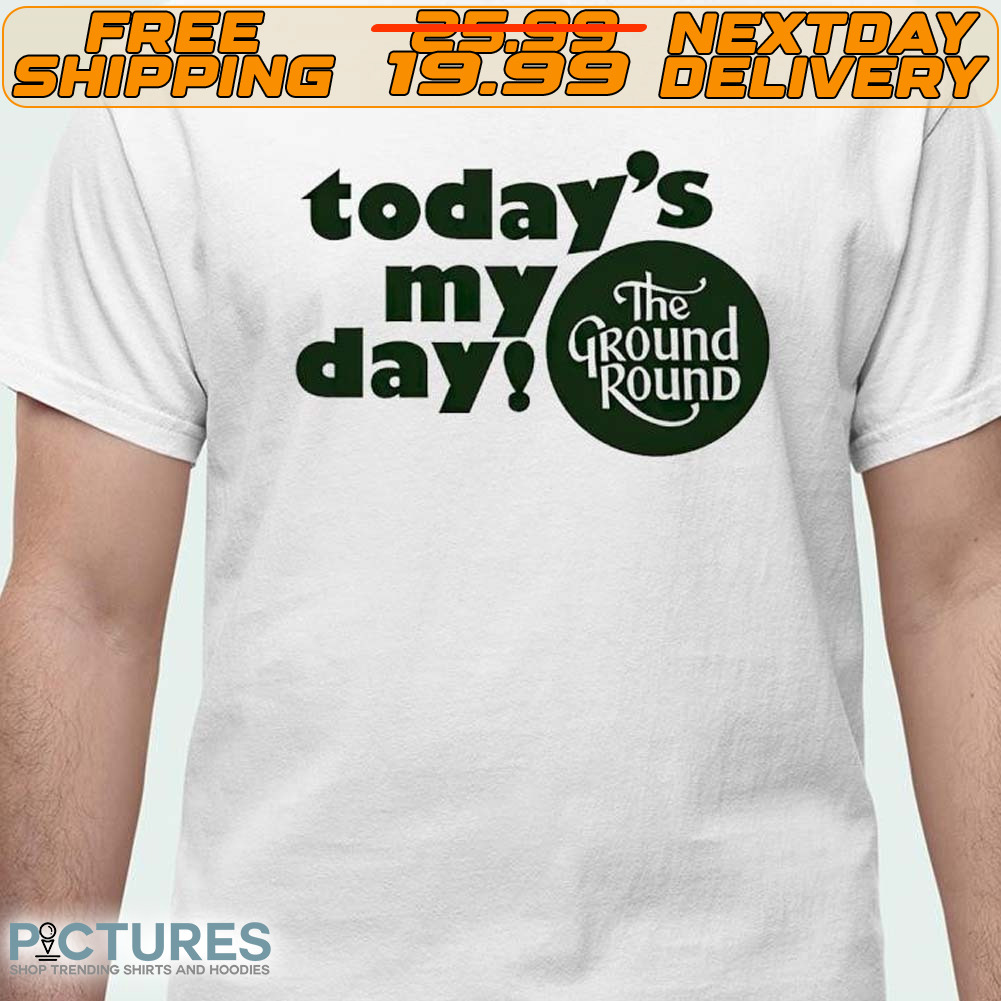 Today’s My Day The Ground Round Shirt