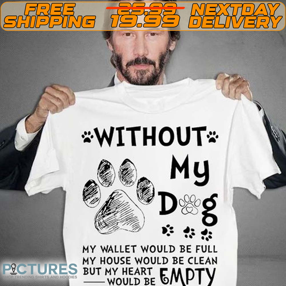 Without My Dog My Wallet Would Be Full My House Would Be Clean But My Wohearte Empty Shirt