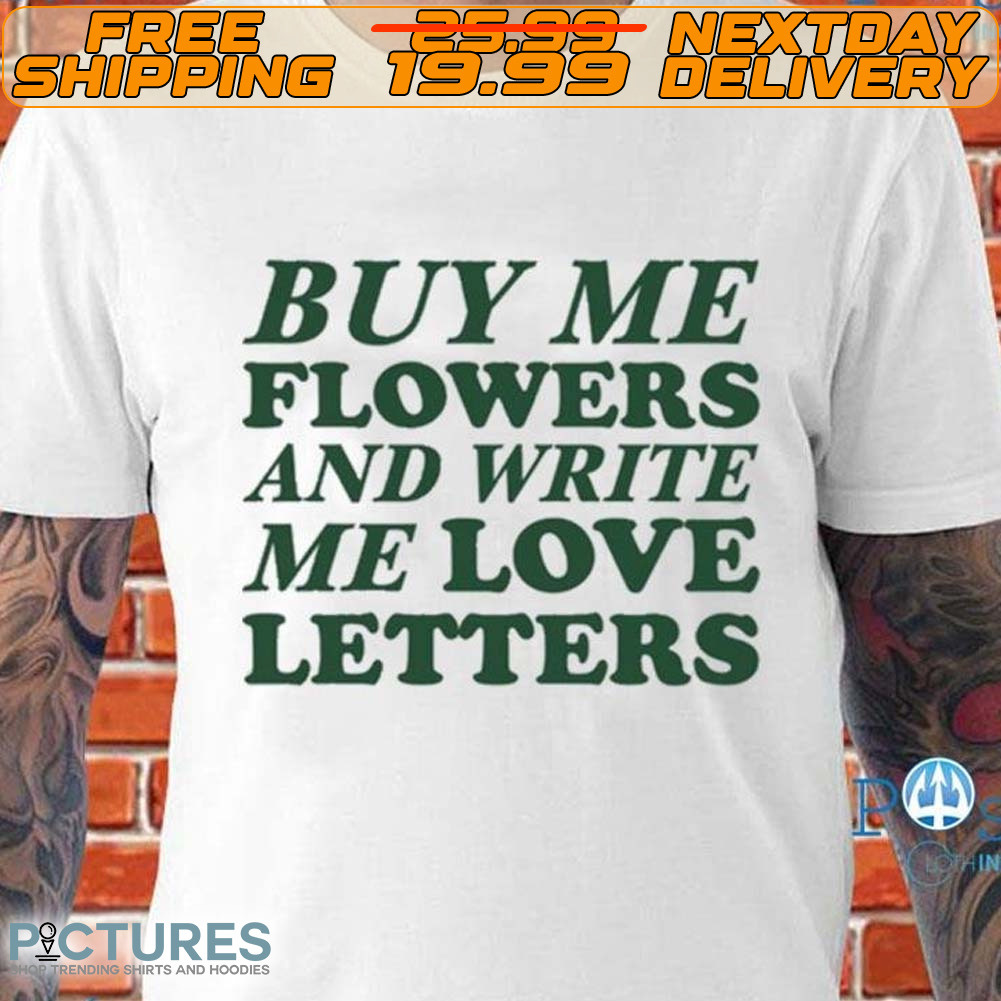 Buy Me Flowers And Write Me Love Letters Shirt