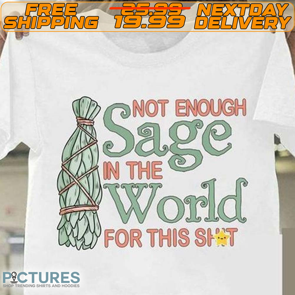 Not Enough Sage In The World For This Shit Shirt