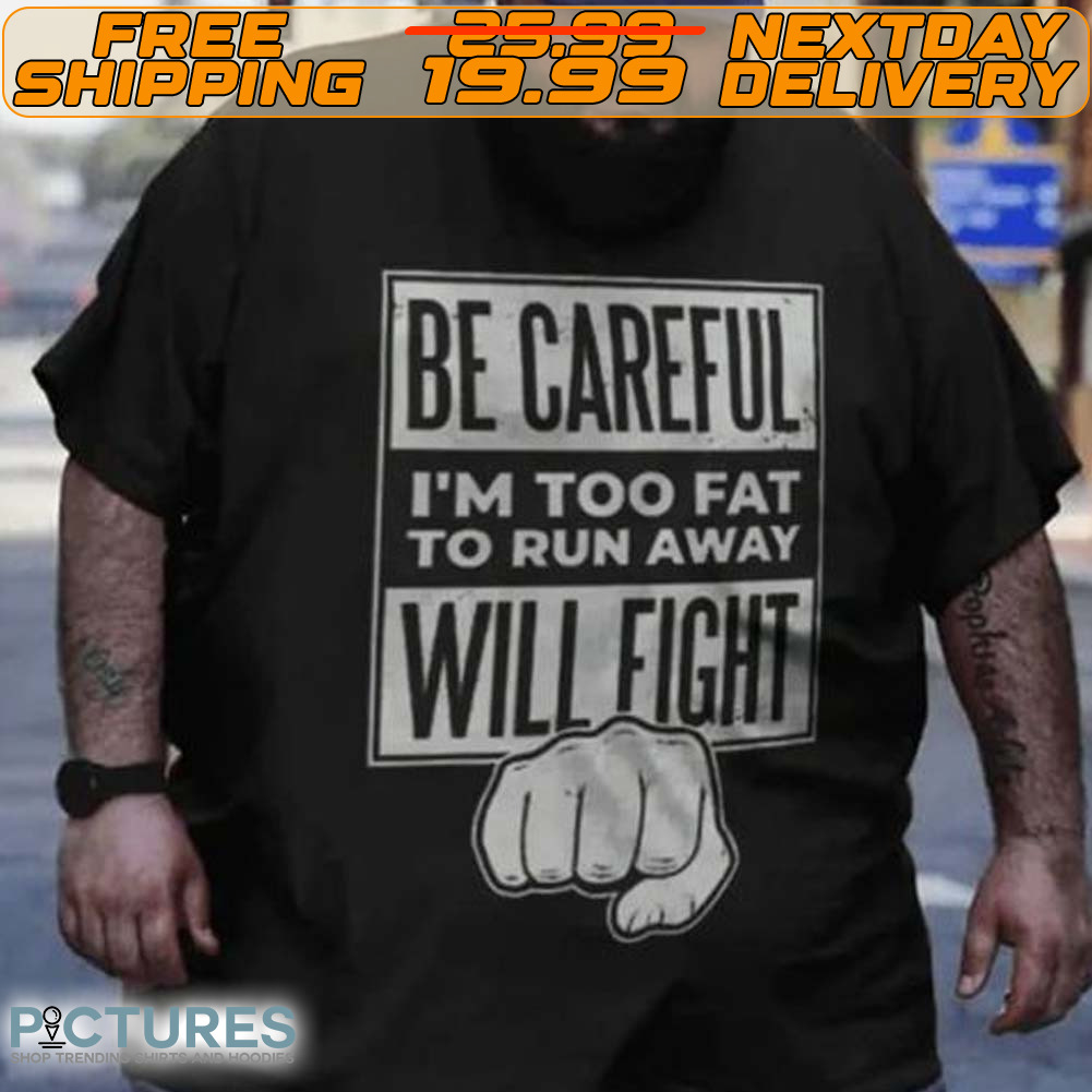Be Careful I’m Too Fat To Run Away Will Fight Shirt