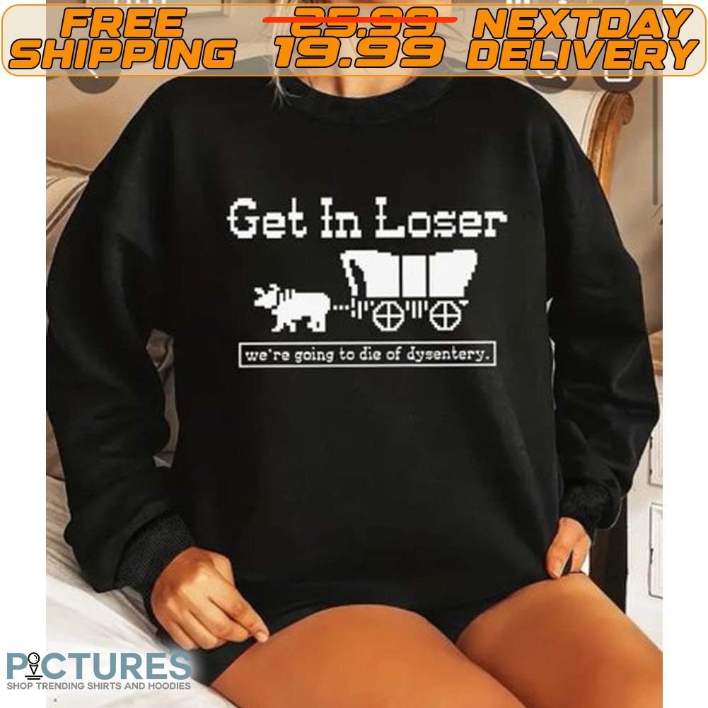 Get In Loser We’re Going To Die Of Dysentery Shirt
