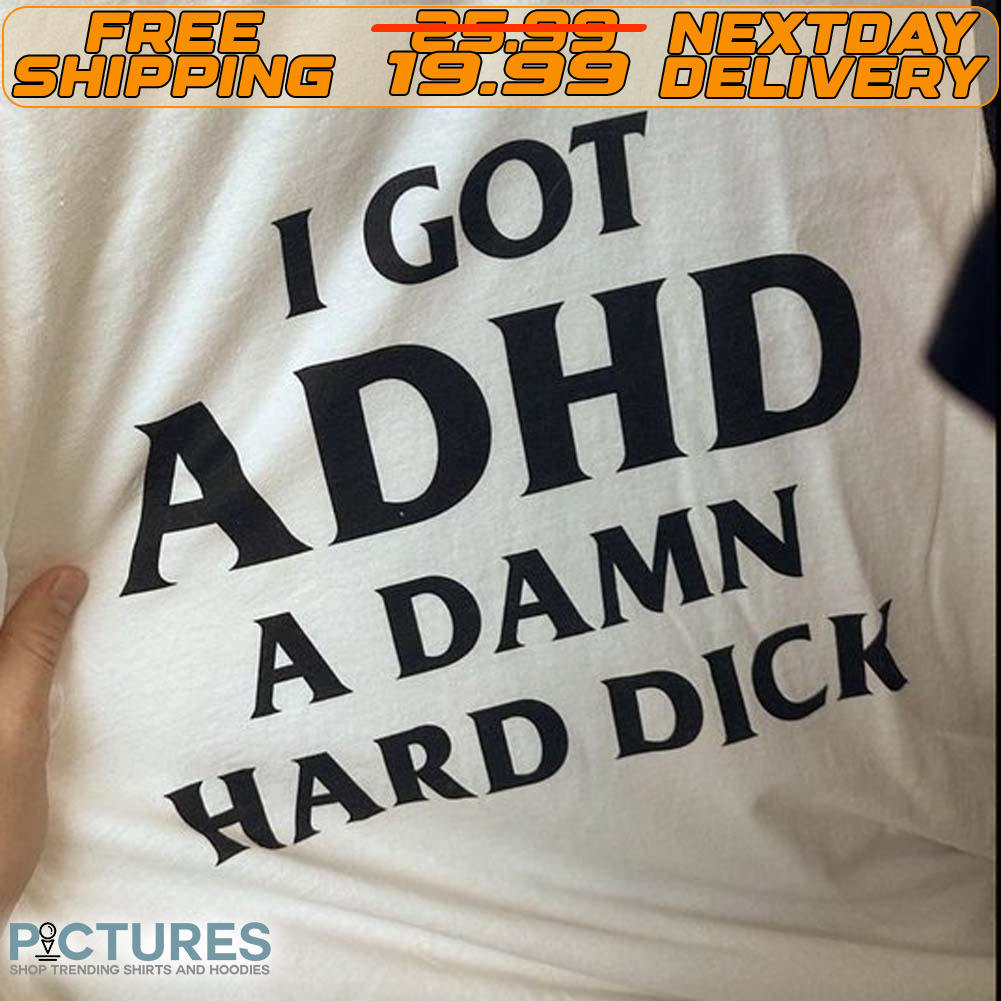 I Got ADHD A Damna Hard Dick Shirt