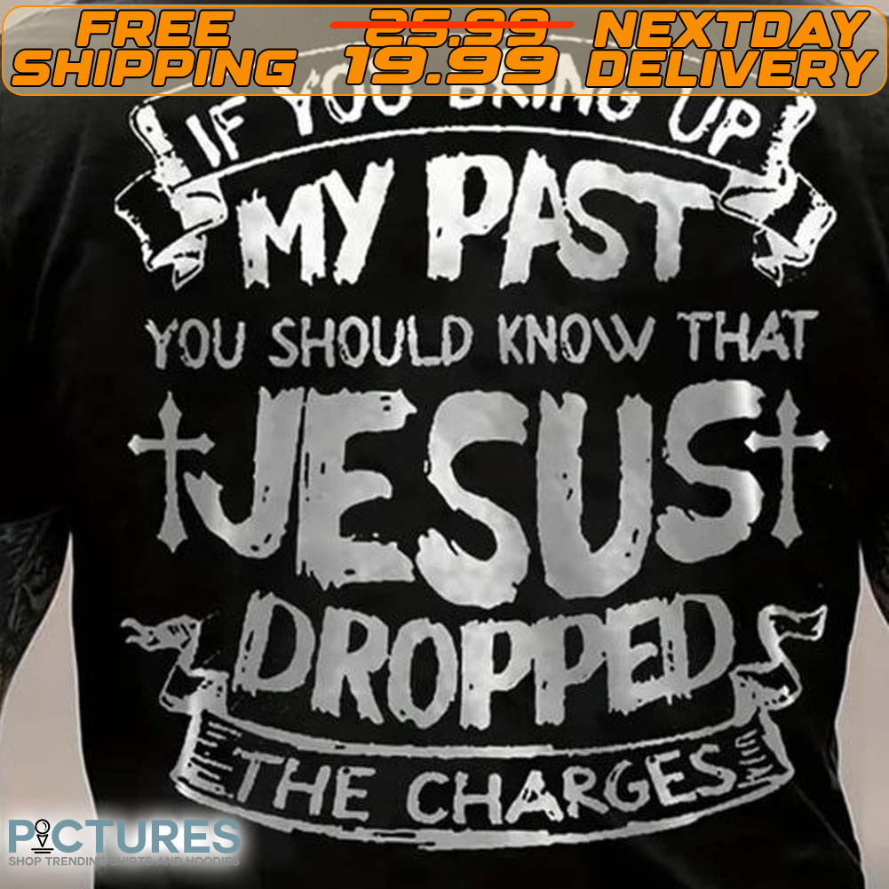 If You Bring Up My Past You Should Know That Jesus Dropped Ethe Charges Shirt