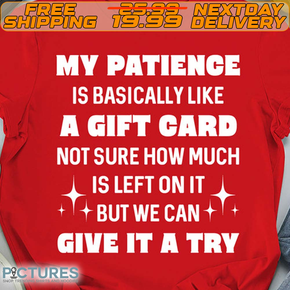My Patience Is Basically Like A Gift Card Not Sure How Much Is Left On It But We Can Give It A Try Shirt