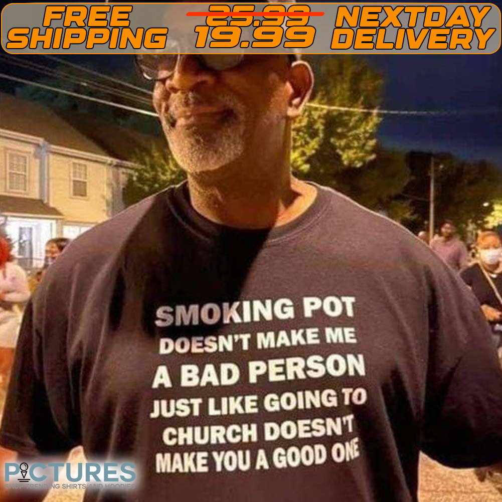 Smoking Pot Doesn’t Make Me A Bad Person Just Like Going To Church Doesn’t Make You A Good One Shirt