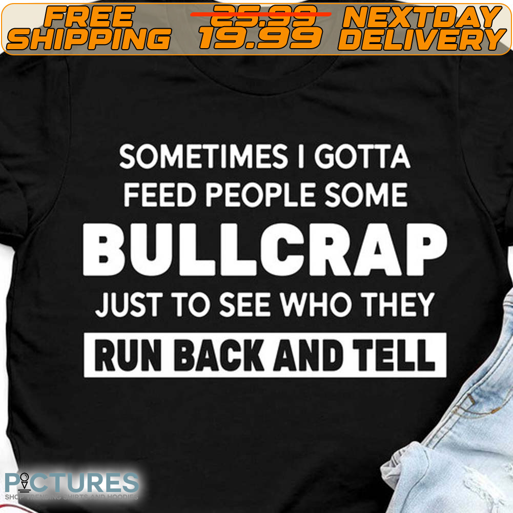 Sometimes I Gotta Feed People Some Bullcrap Just To See Who They Run Back And Tell Shirt (2)