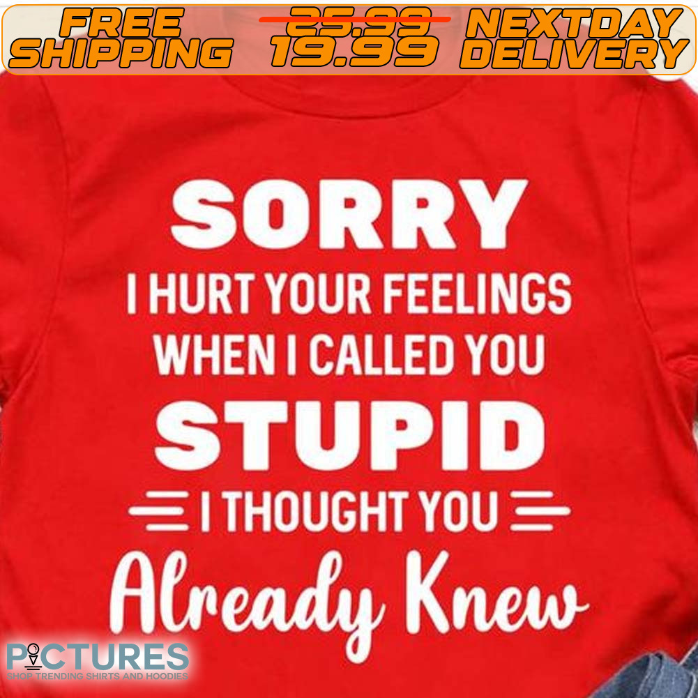 Sorry I Hurt Your Feelings When I Called You Stupid I Thought You Already Knew Shirt