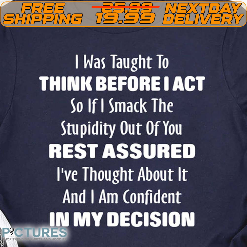 I Was Taught To Think Before I Act So If I Smack The Stupidity Shirt