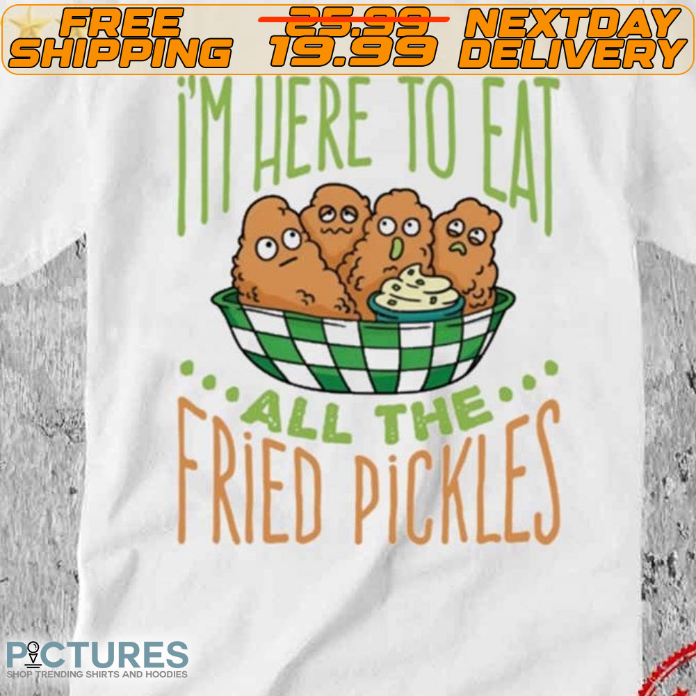 I’m Here To Eat All The Fried Pickles Shirt