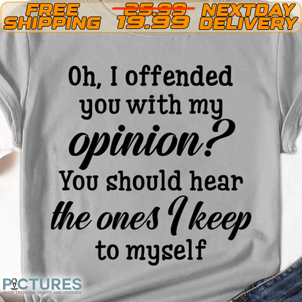 Oh I Offended You With My Opinion You Should Hear The Ones I Keep To Myself Shirt