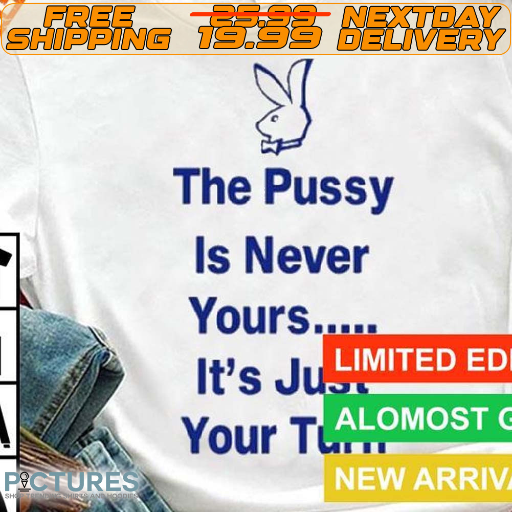 The Pussy Is Never Yours It's Jus Your Turn Shirt