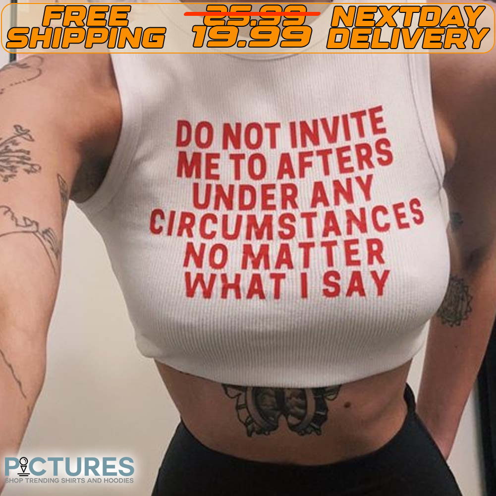 Do Not Invite Me To Afters Under Any Circumstances No Matter What I Say Shirt