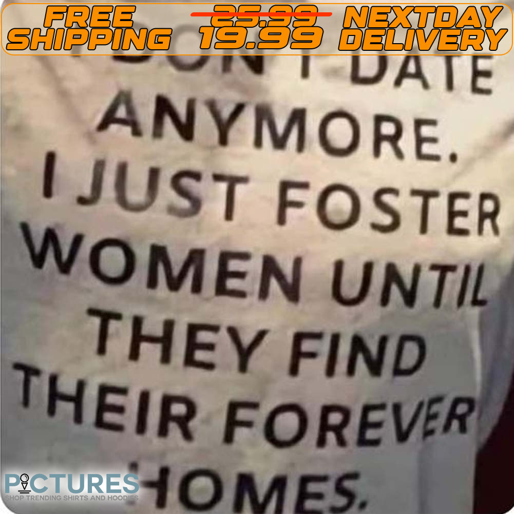 I Don't Date Anymore I Just Foster Women Until They Find Their Forever Homes Shirt
