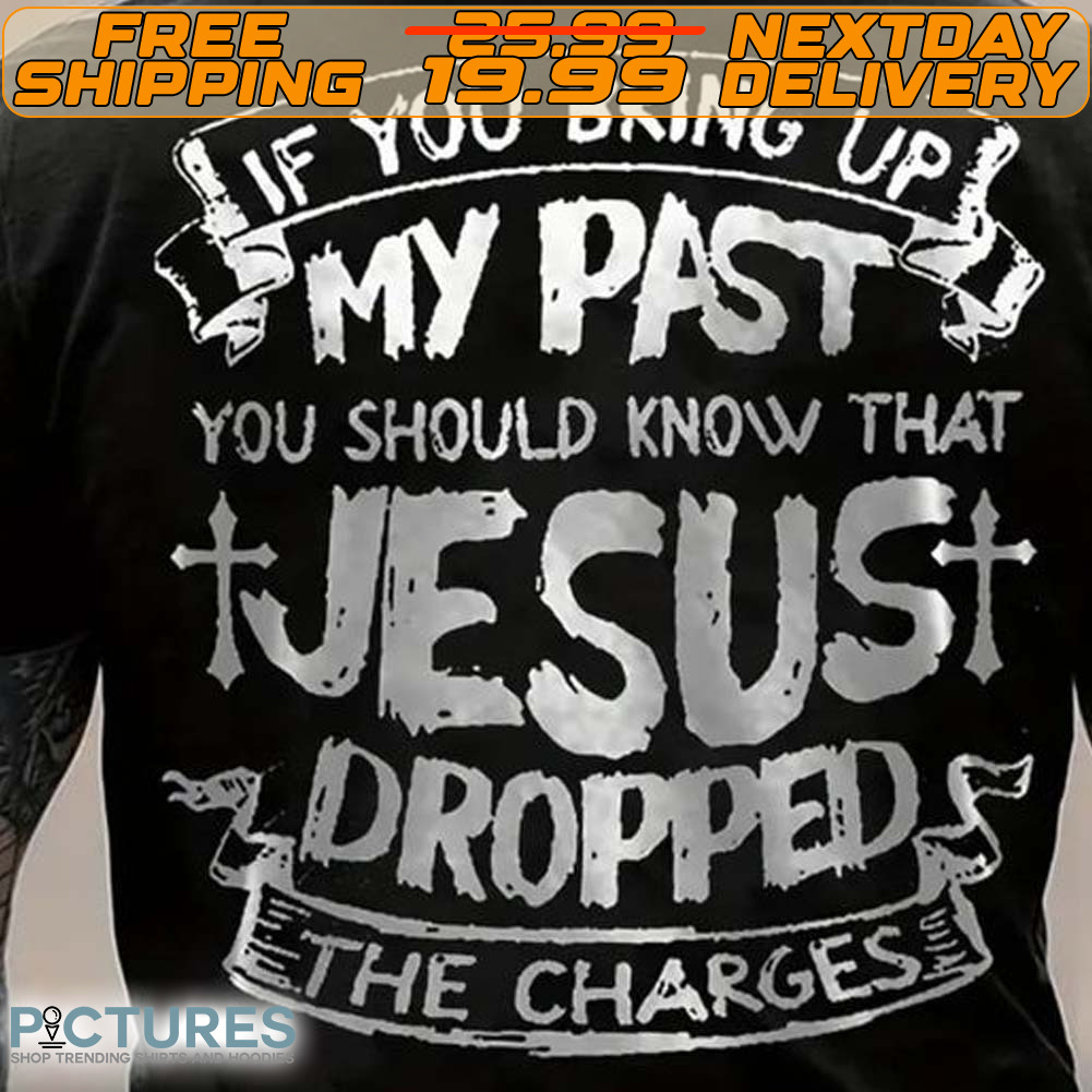 If You Bring Up My Past You Should Know That Jesus Dropped The Charges Shirt