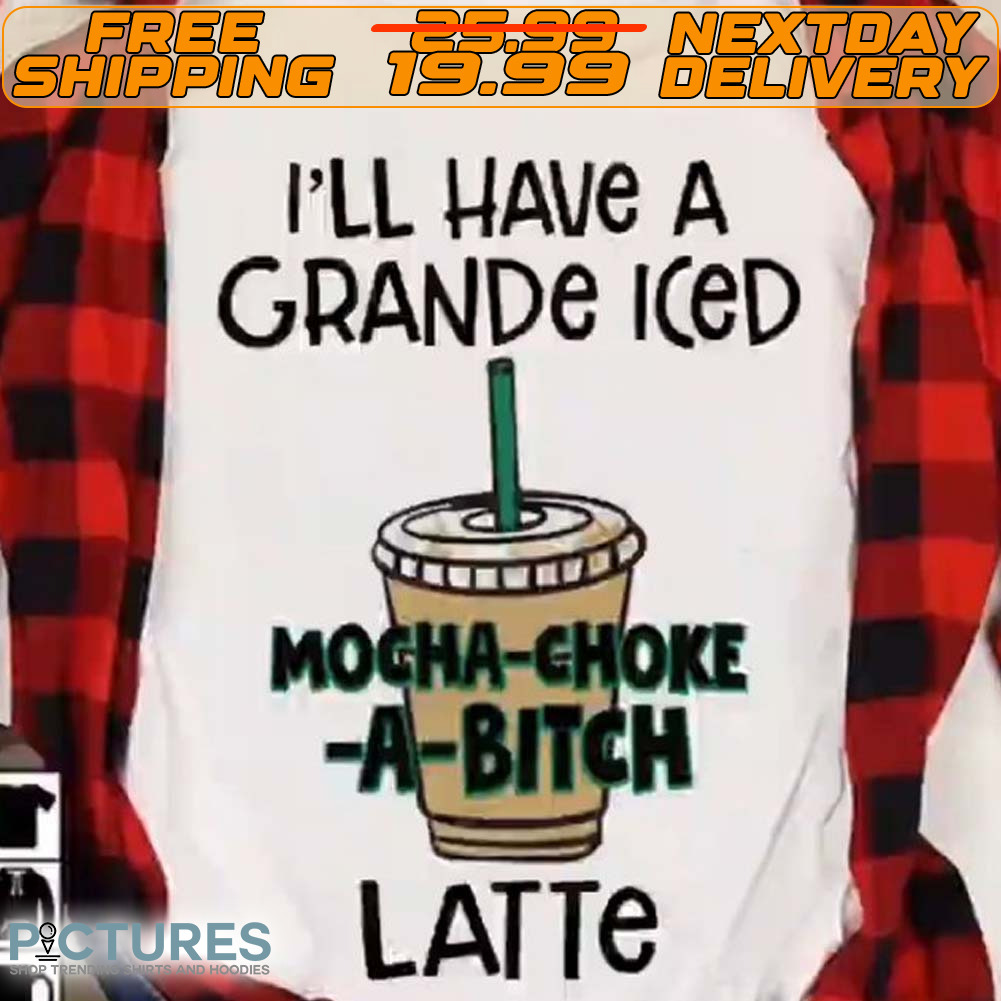 I'll Have A Grande Iced Mocha Choke A Bitch Latte Shirt