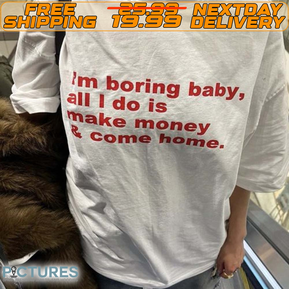 I'm Boring Baby All I Do Is Make Money Come Home Shirt