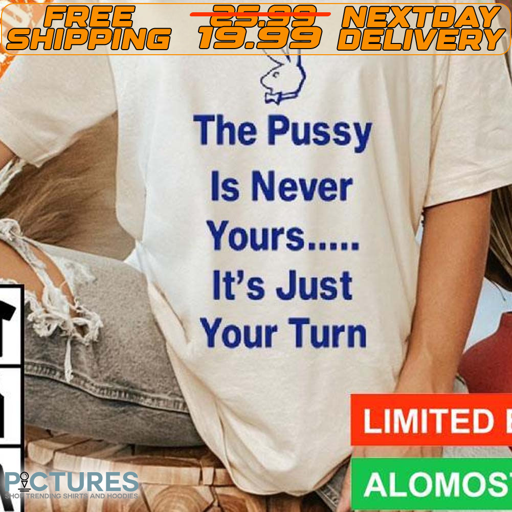 Rabbit The Pussy Is Never Yours It's Just Your Turn Shirt