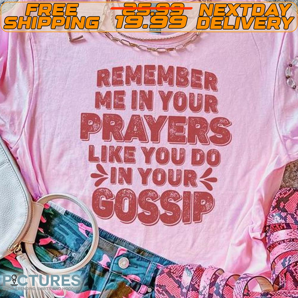 Remember Me In Your Prayers Like You Do In Your Gossip Shirt