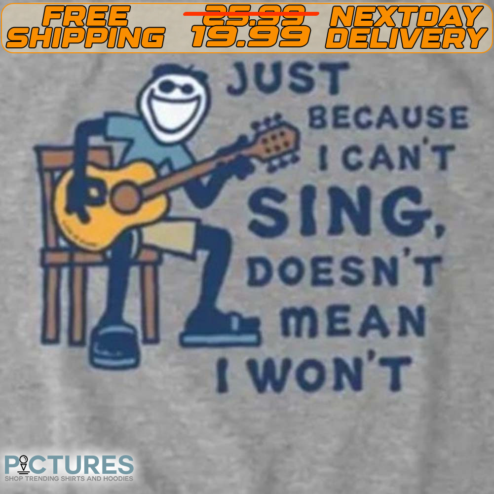 Just Because I Can't Sing Doesn't Mean I Won't Shirt