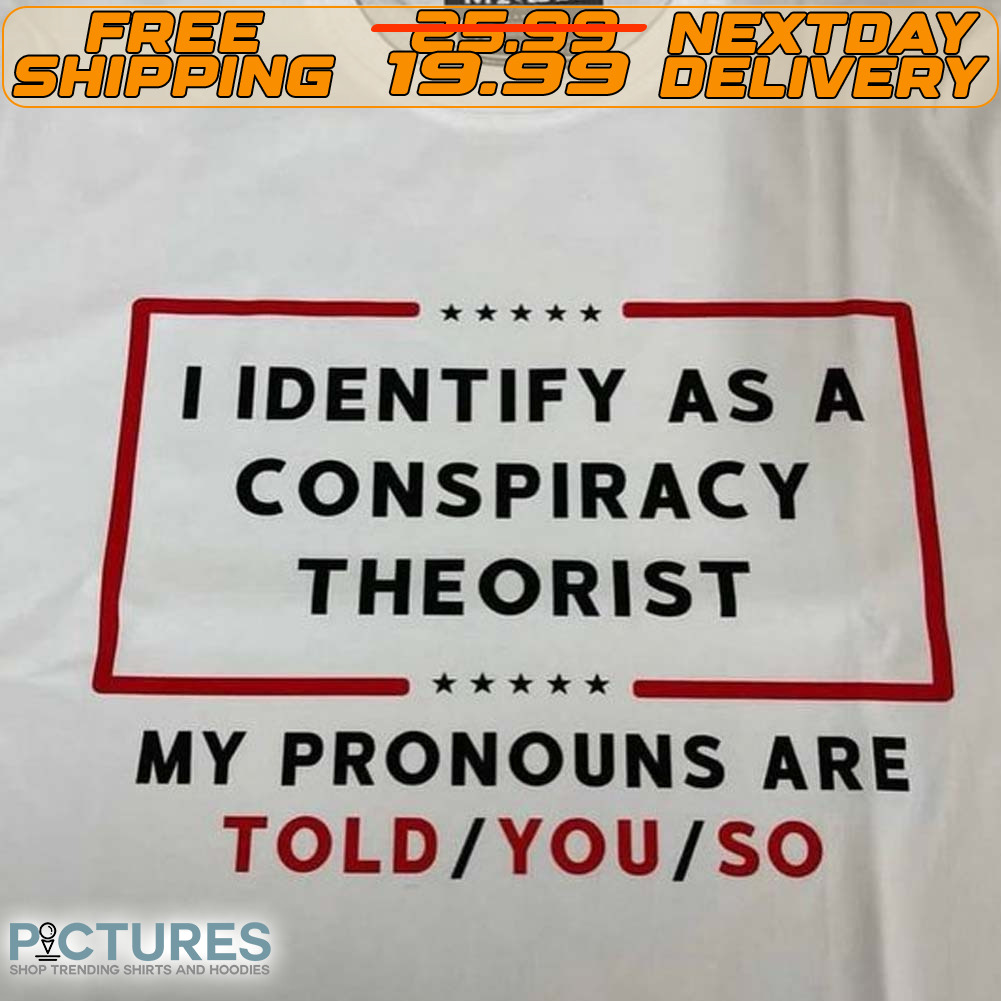 I Identify As A Conspiracy Theorist My Pronouns Are Told You So Shirt