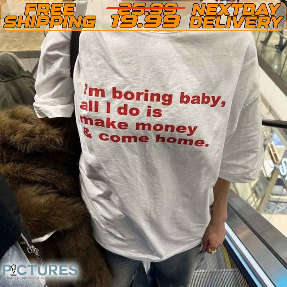 I'm Boring Baby All I Do Is Make Money And Come Home Shirt