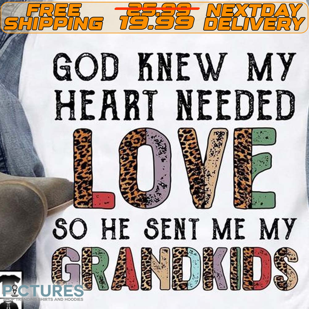 God Knew My Heart Needed Love So He Sent Me My Grandkids Shirt