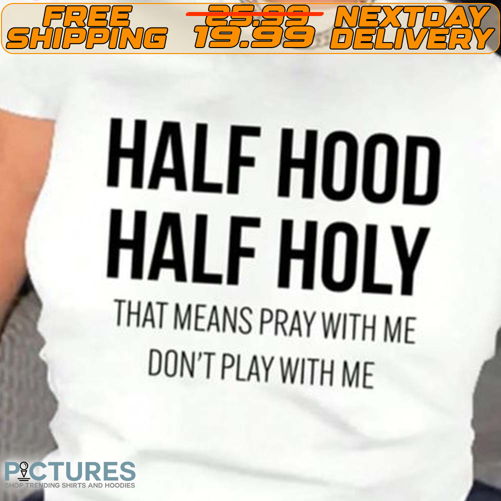 Half Hood Half Holy That Means Pray With Me Don't Play With Me Shirt