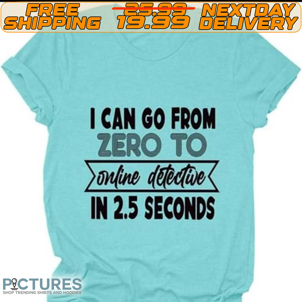 I Can Go From Zero To Online Detective In 2.5 Seconds Shirt
