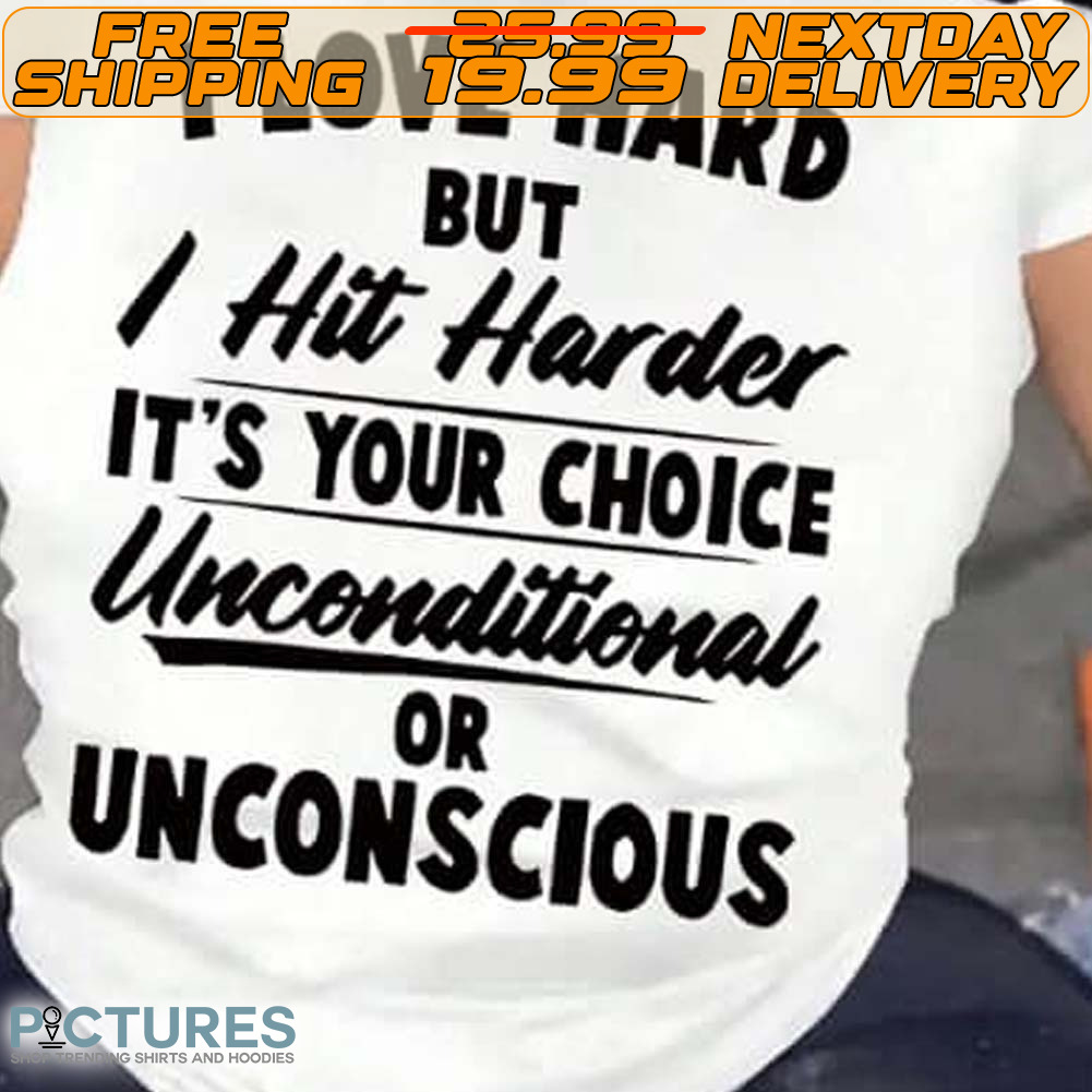 I Love Hard But I Hit Harder It's Your Choice Unconditional Or Unconscious Shirt