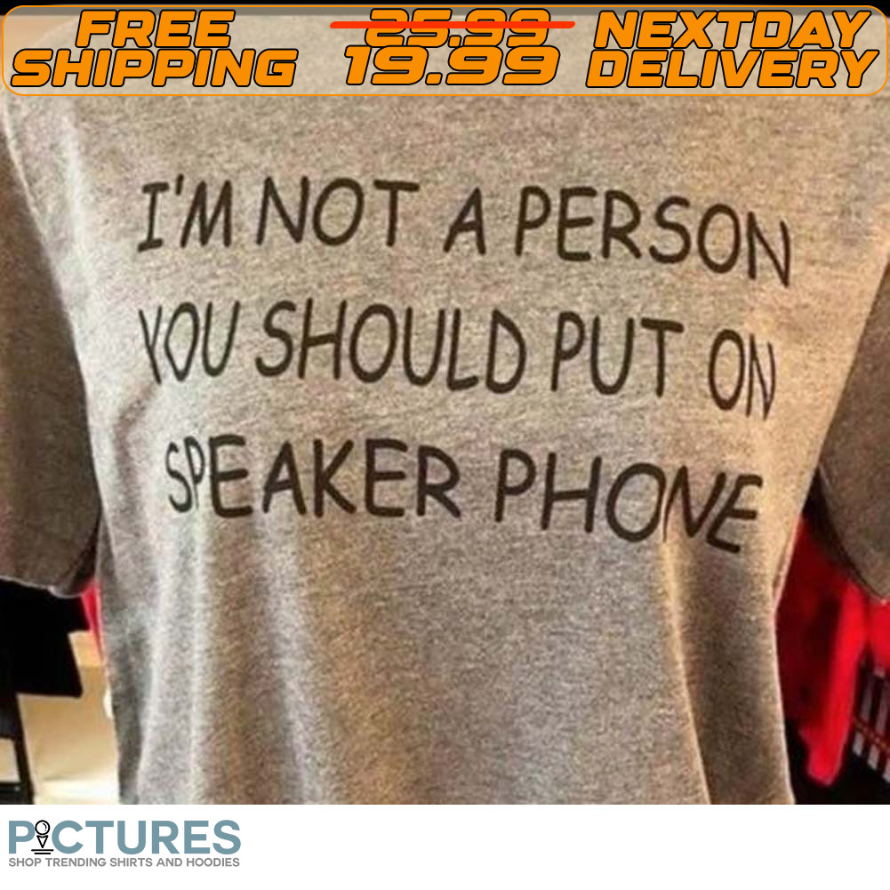 I'm Not A Person You Should Put On Speaker Phone Shirt