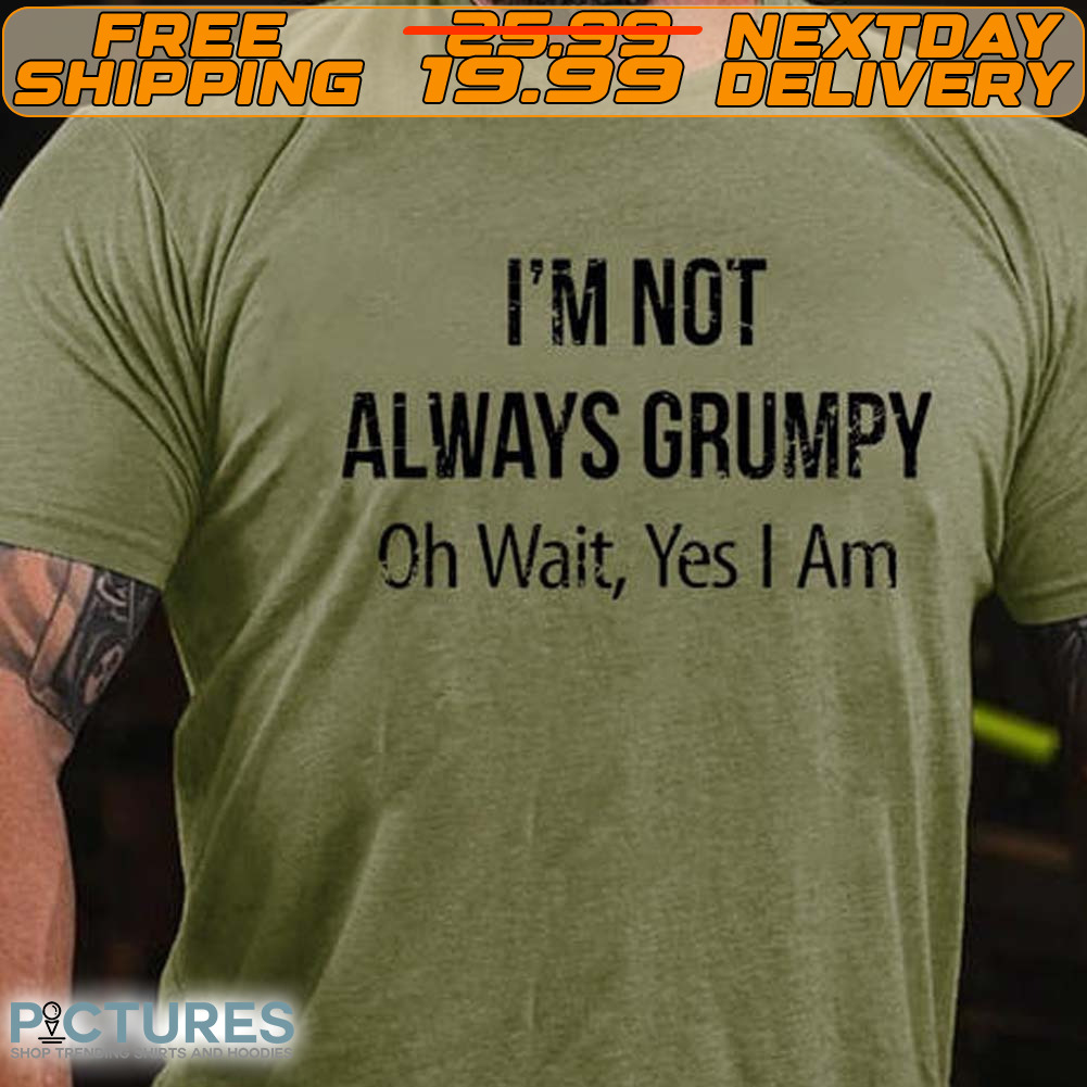 I'm Not Always Grumpy Oh Wait Yes I Am Shirt