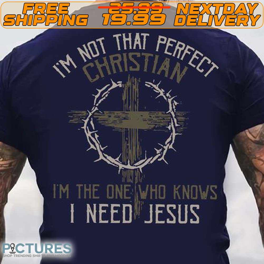 I'm Not That Perfect Christian I'm The One Who Knows I Need Jesus Shirt