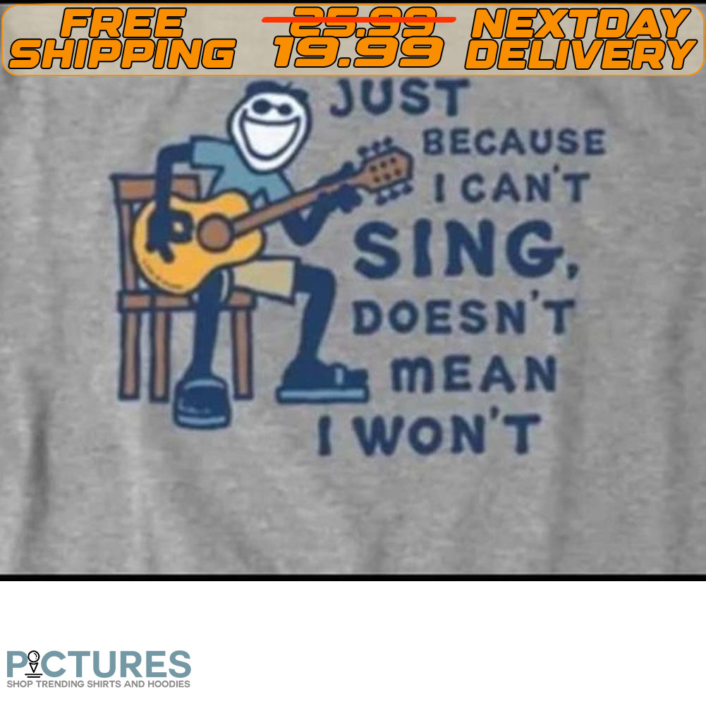 Just Because I Can't Sing. Doesn't Mean I Won't Shirt