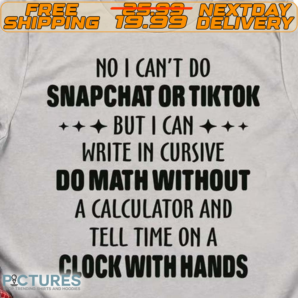 No I Can’t Do Snapchat Or Tiktok But I Can Write In Cursive Do Math Without A Calculator And Tell Time On A Clock With Hands Shirt