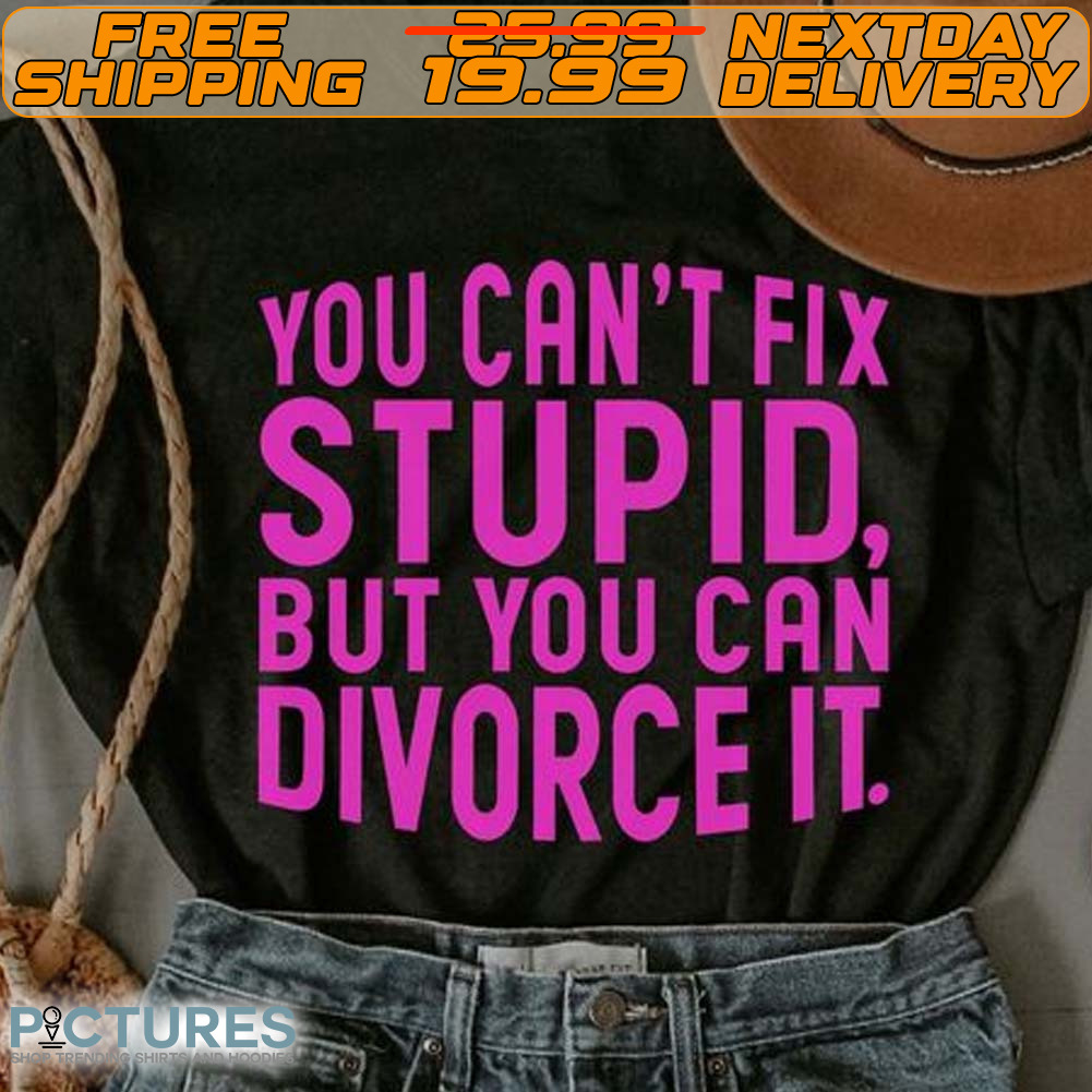 You Can't Fix Stupid, But You Can Divorce It Shirt