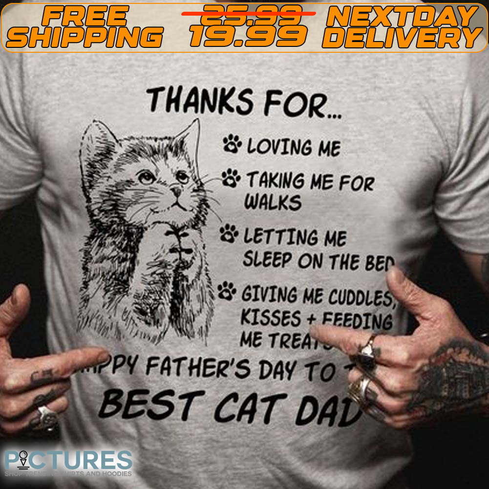 Cat Thanks For Loving Me Taking Me For Walks Letting Me Sleep On The Ben Giving Me Cuddles Kisses Feeding Me Treat Happy Father's Day To Best Cat Dad Shirt