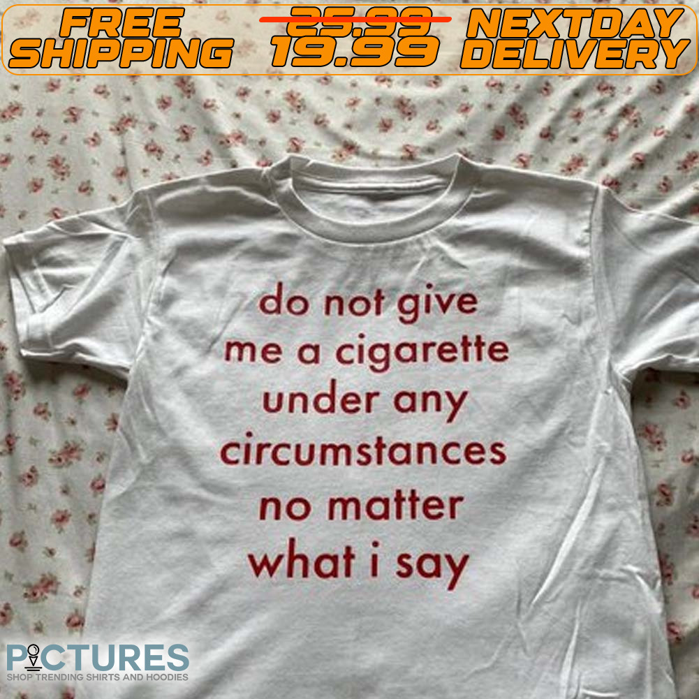 Do Not Give Me A Cigarette Under Any Circumstances No Matter What I Say Shirt