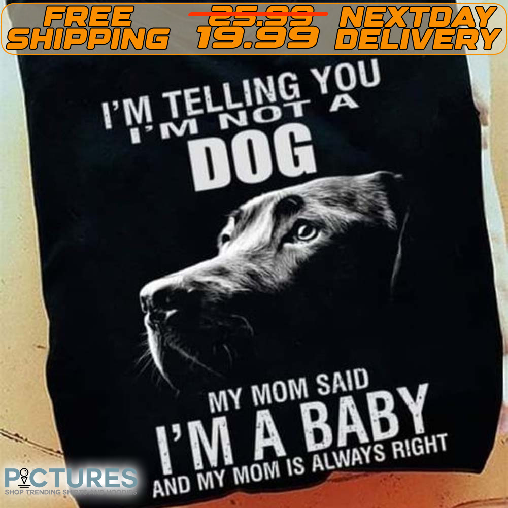 Dog I'm Telling You I'm Dog My Mom Said I'm A Baby And My Mom Is Always Right Shirt