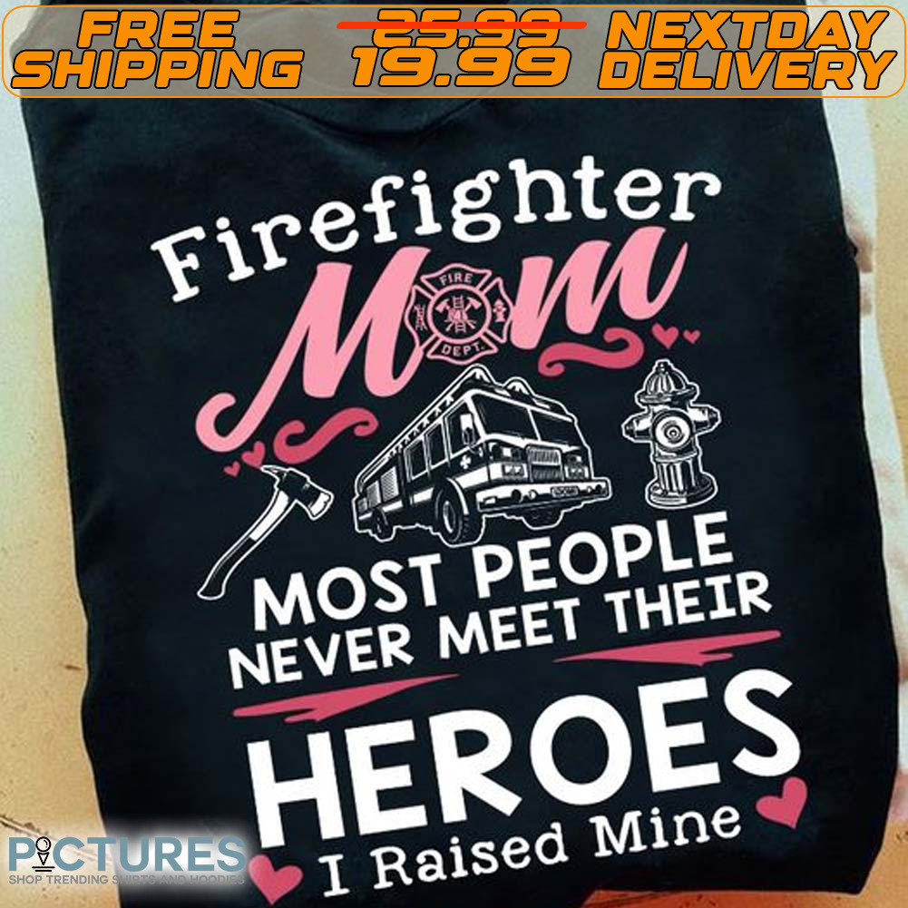 Firefighter Mom Most People Never Meet Their Heroes I Raised Mine Shirt
