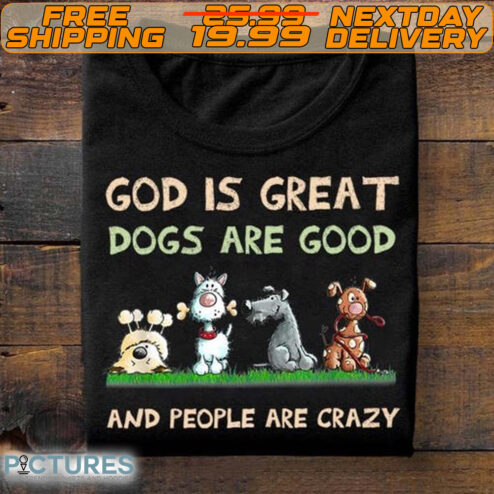 God Is Great Dogs Are Good And People Are Crazy Shirt